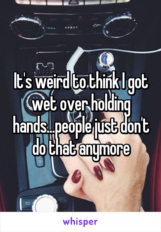 It's weird to think I got wet over holding hands...people just don't do that anymore