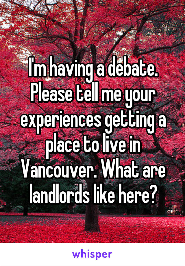 I'm having a debate. Please tell me your experiences getting a place to live in Vancouver. What are landlords like here?