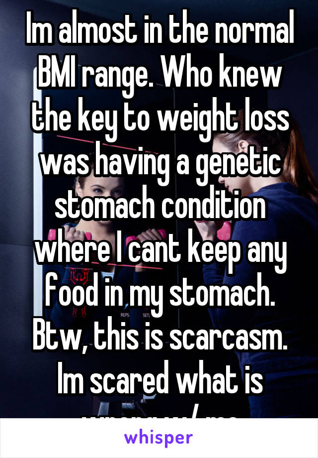 Im almost in the normal BMI range. Who knew the key to weight loss was having a genetic stomach condition where I cant keep any food in my stomach. Btw, this is scarcasm. Im scared what is wrong w/ me