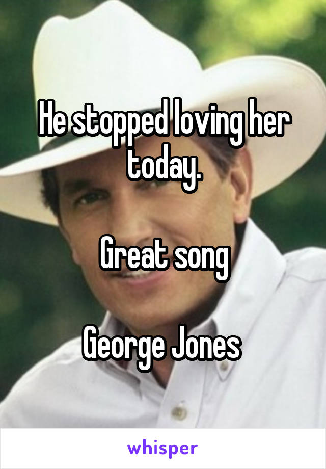 He stopped loving her today.

Great song

George Jones 