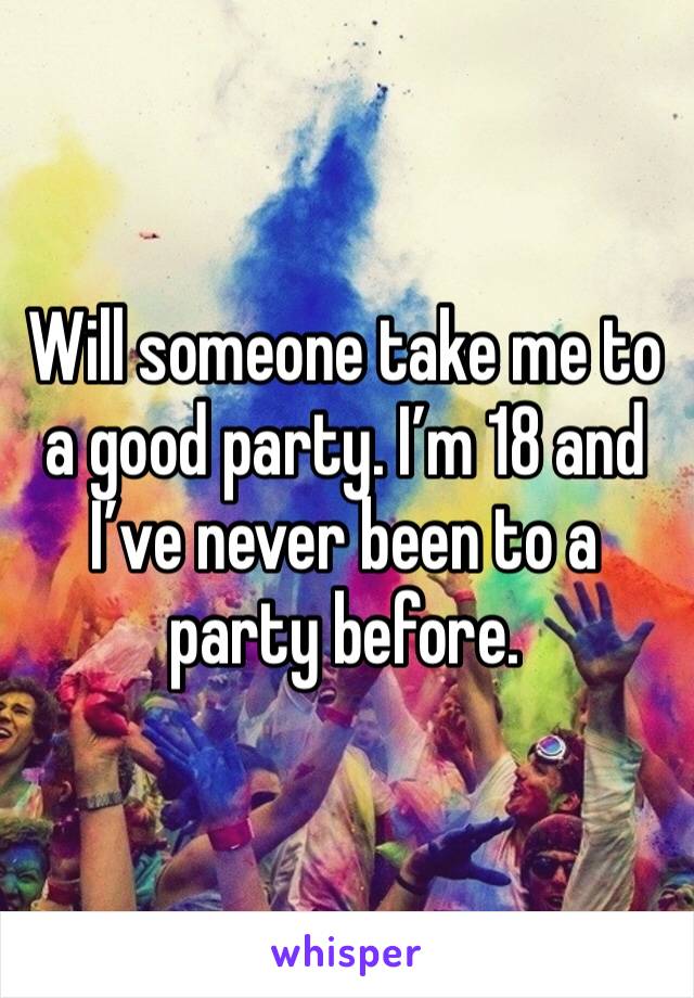 Will someone take me to a good party. I’m 18 and I’ve never been to a party before. 