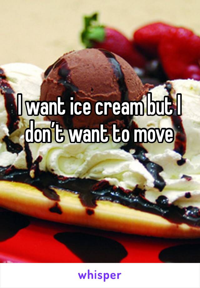 I want ice cream but I don’t want to move 
