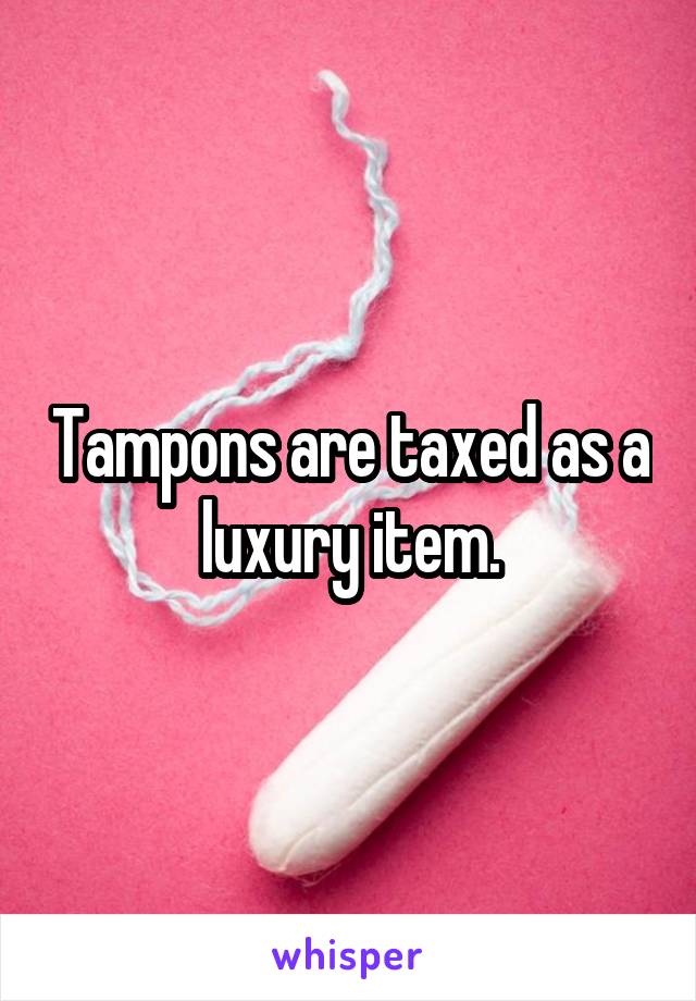 Tampons are taxed as a luxury item.