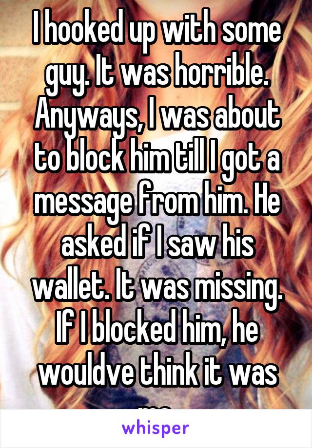 I hooked up with some guy. It was horrible. Anyways, I was about to block him till I got a message from him. He asked if I saw his wallet. It was missing. If I blocked him, he wouldve think it was me.