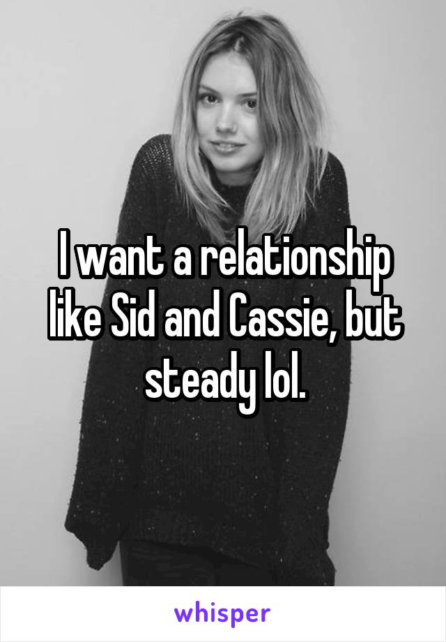 I want a relationship like Sid and Cassie, but steady lol.