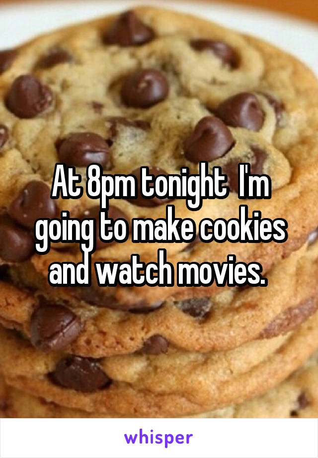 At 8pm tonight  I'm going to make cookies and watch movies. 