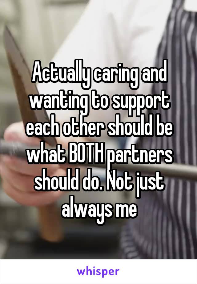 Actually caring and wanting to support each other should be what BOTH partners should do. Not just always me
