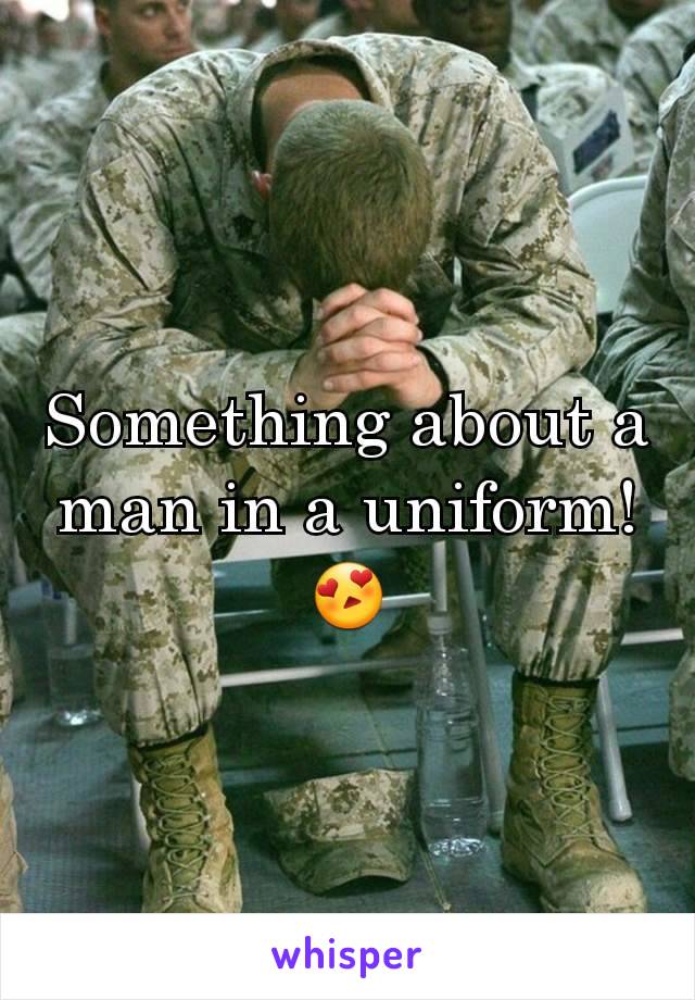 Something about a man in a uniform! 😍