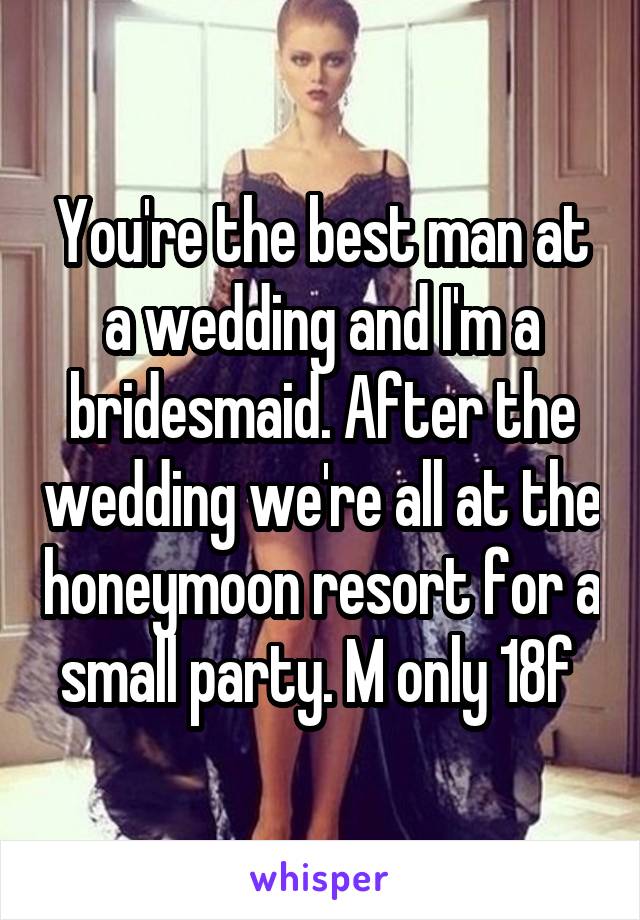 You're the best man at a wedding and I'm a bridesmaid. After the wedding we're all at the honeymoon resort for a small party. M only 18f 