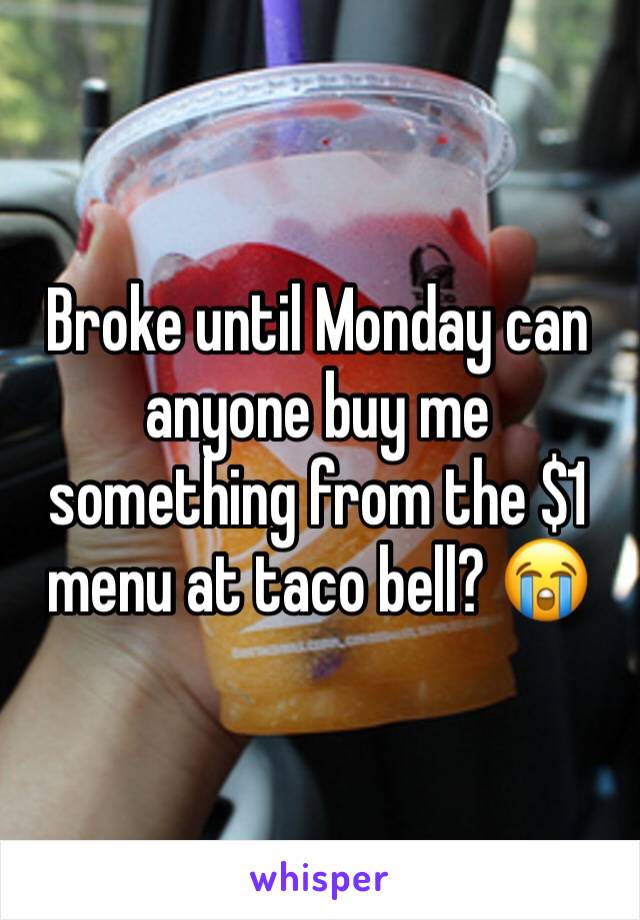 Broke until Monday can anyone buy me something from the $1 menu at taco bell? 😭