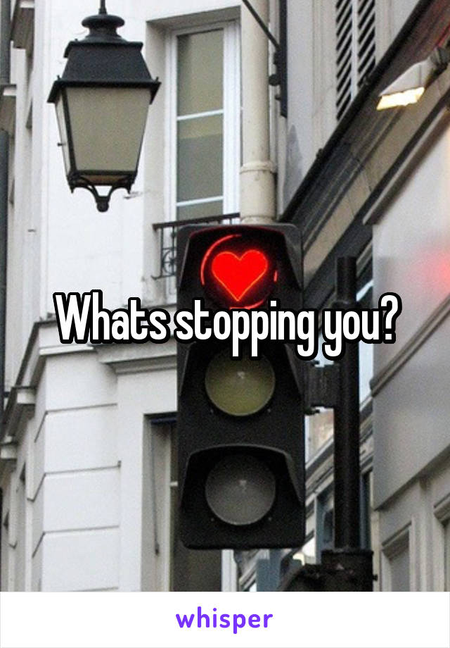 Whats stopping you?