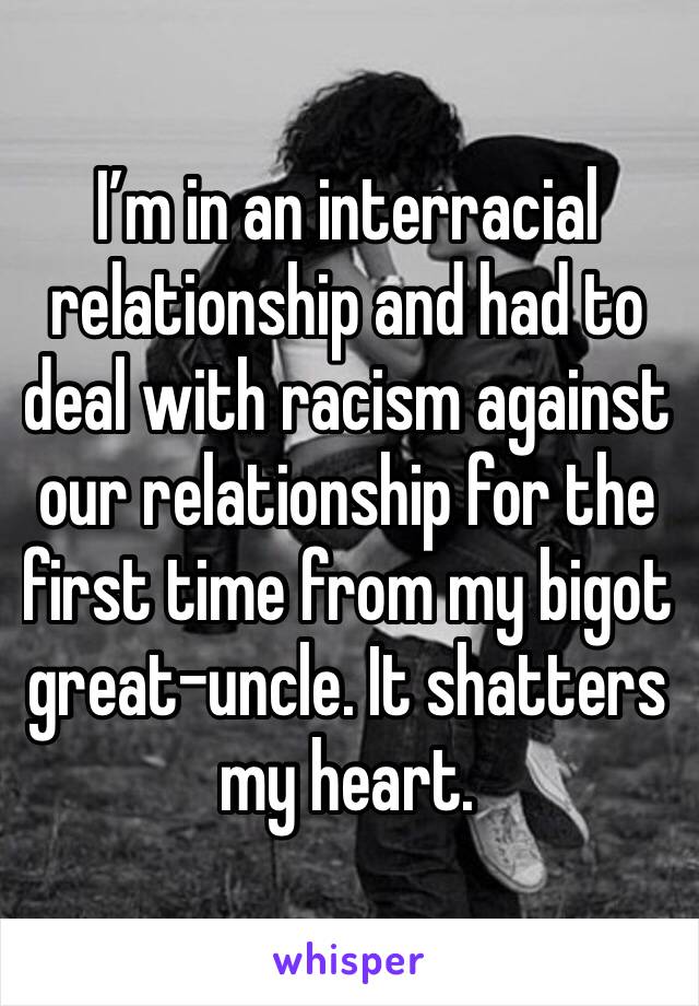 I’m in an interracial relationship and had to deal with racism against our relationship for the first time from my bigot great-uncle. It shatters my heart. 