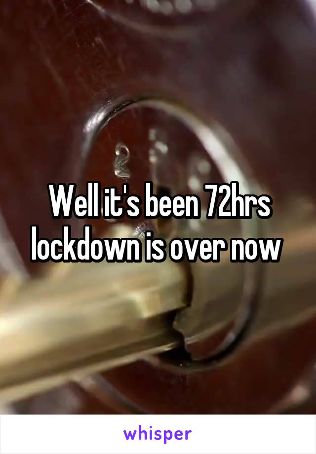 Well it's been 72hrs lockdown is over now 