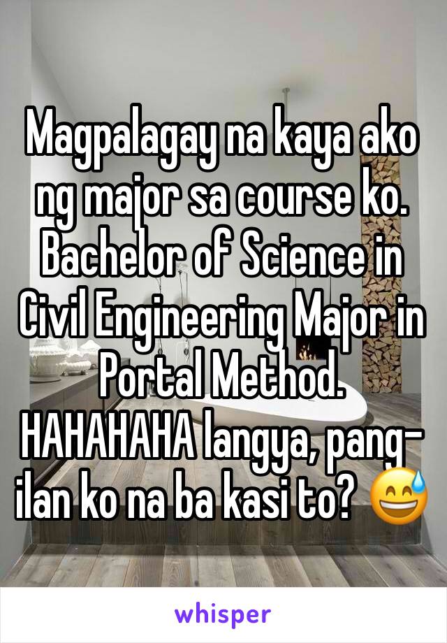 Magpalagay na kaya ako ng major sa course ko. Bachelor of Science in Civil Engineering Major in Portal Method.
HAHAHAHA langya, pang-ilan ko na ba kasi to? 😅