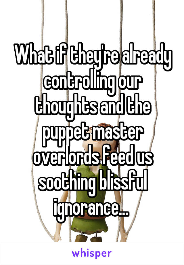 What if they're already controlling our thoughts and the puppet master overlords feed us soothing blissful ignorance... 