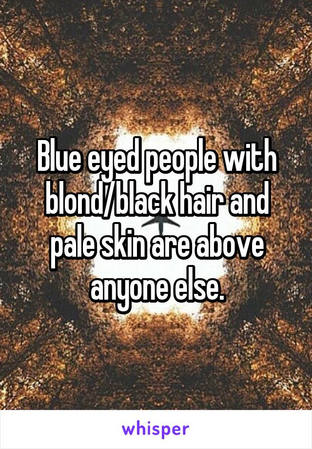Blue eyed people with blond/black hair and pale skin are above anyone else.