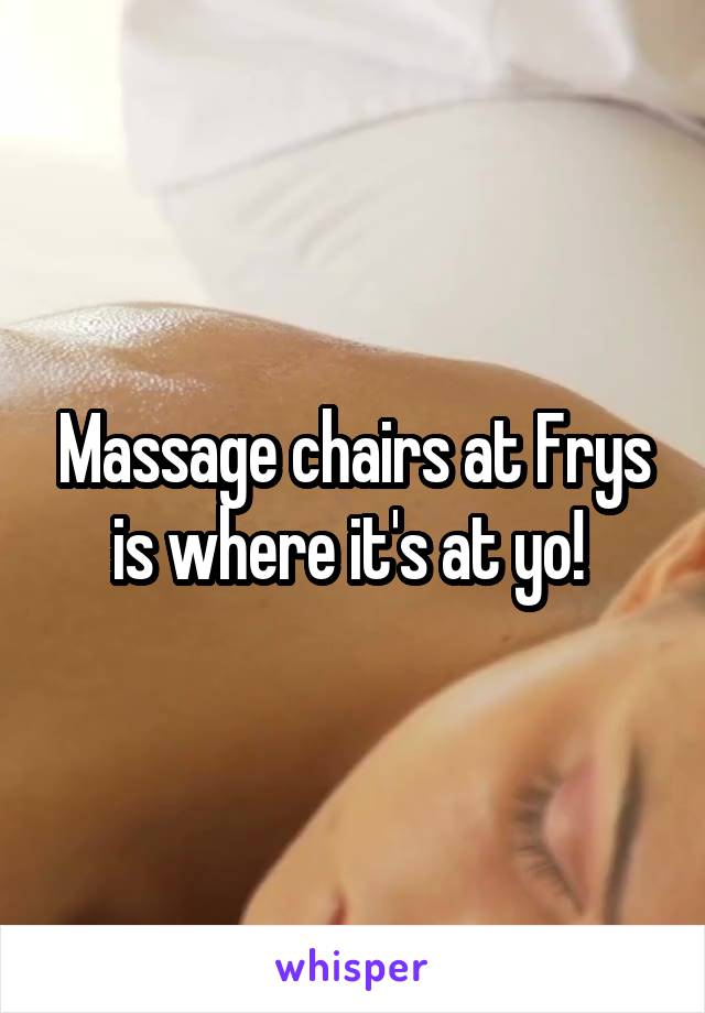 Massage chairs at Frys is where it's at yo! 