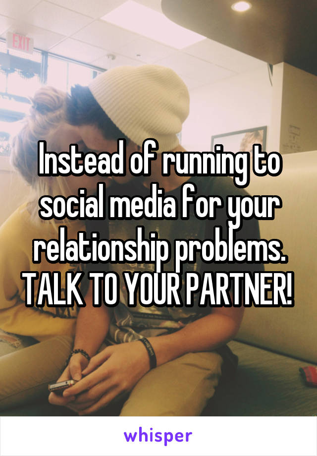 Instead of running to social media for your relationship problems. TALK TO YOUR PARTNER! 