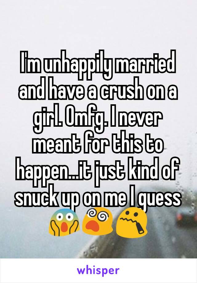 I'm unhappily married and have a crush on a girl. Omfg. I never meant for this to happen...it just kind of snuck up on me I guess 😱😵😯