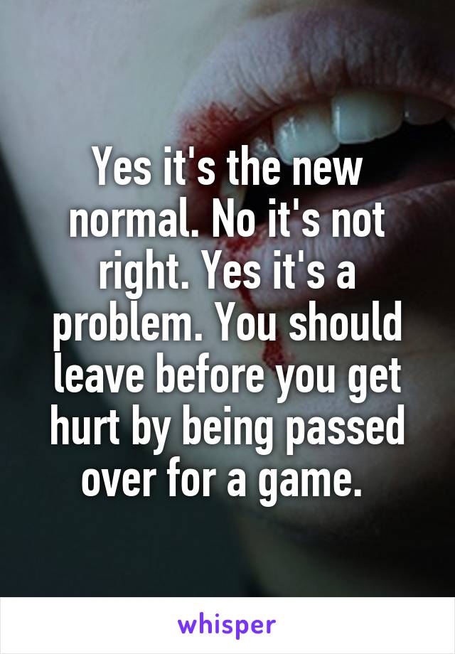 Yes it's the new normal. No it's not right. Yes it's a problem. You should leave before you get hurt by being passed over for a game. 