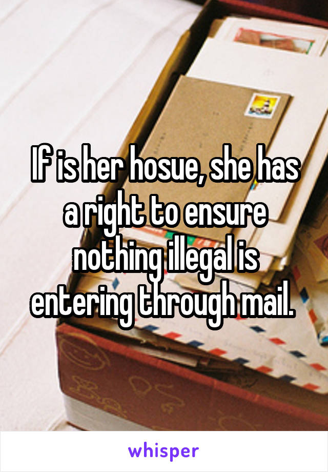 If is her hosue, she has a right to ensure nothing illegal is entering through mail. 