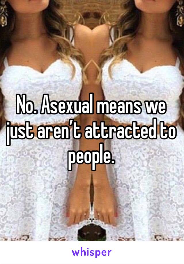 No. Asexual means we just aren’t attracted to people.  