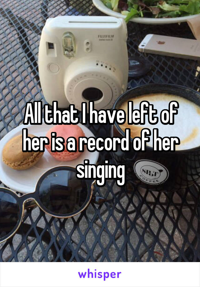 All that I have left of her is a record of her singing