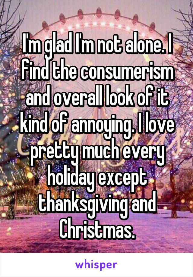 I'm glad I'm not alone. I find the consumerism and overall look of it kind of annoying. I love pretty much every holiday except thanksgiving and Christmas.