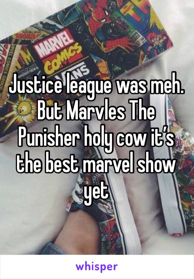 Justice league was meh. But Marvles The Punisher holy cow it’s the best marvel show yet