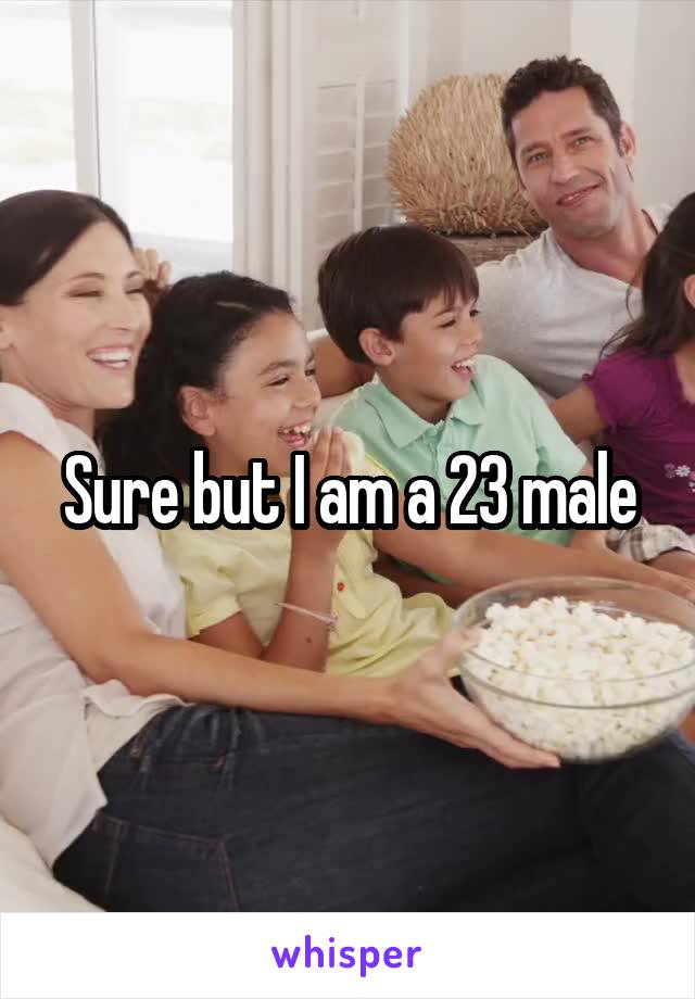 Sure but I am a 23 male