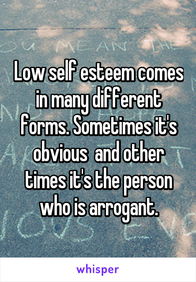 Low self esteem comes in many different forms. Sometimes it's obvious  and other times it's the person who is arrogant.