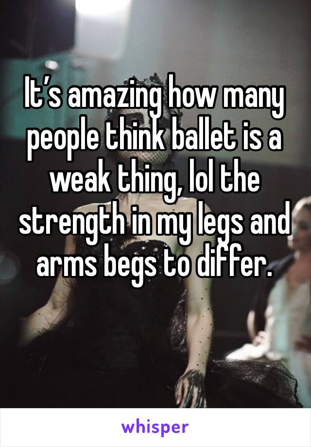 It’s amazing how many people think ballet is a weak thing, lol the strength in my legs and arms begs to differ.