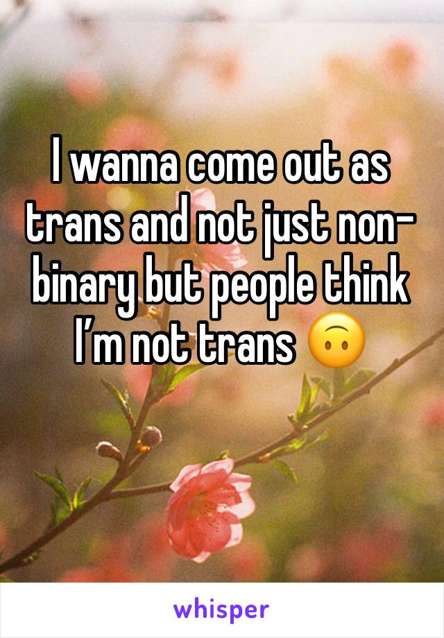 I wanna come out as trans and not just non-binary but people think I’m not trans 🙃