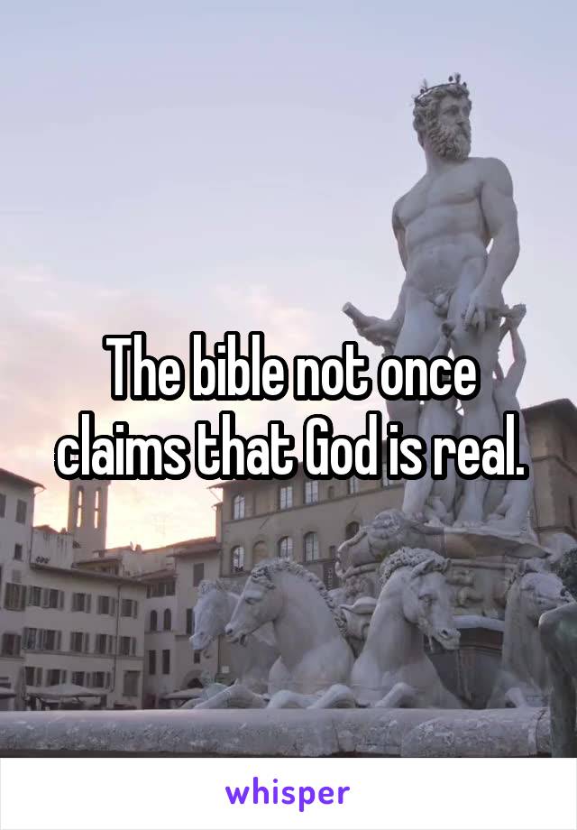 The bible not once claims that God is real.