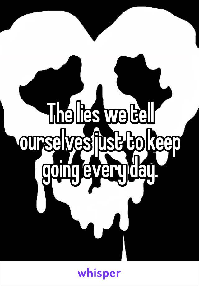 The lies we tell ourselves just to keep going every day.
