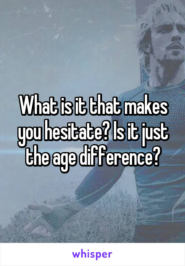 What is it that makes you hesitate? Is it just the age difference?