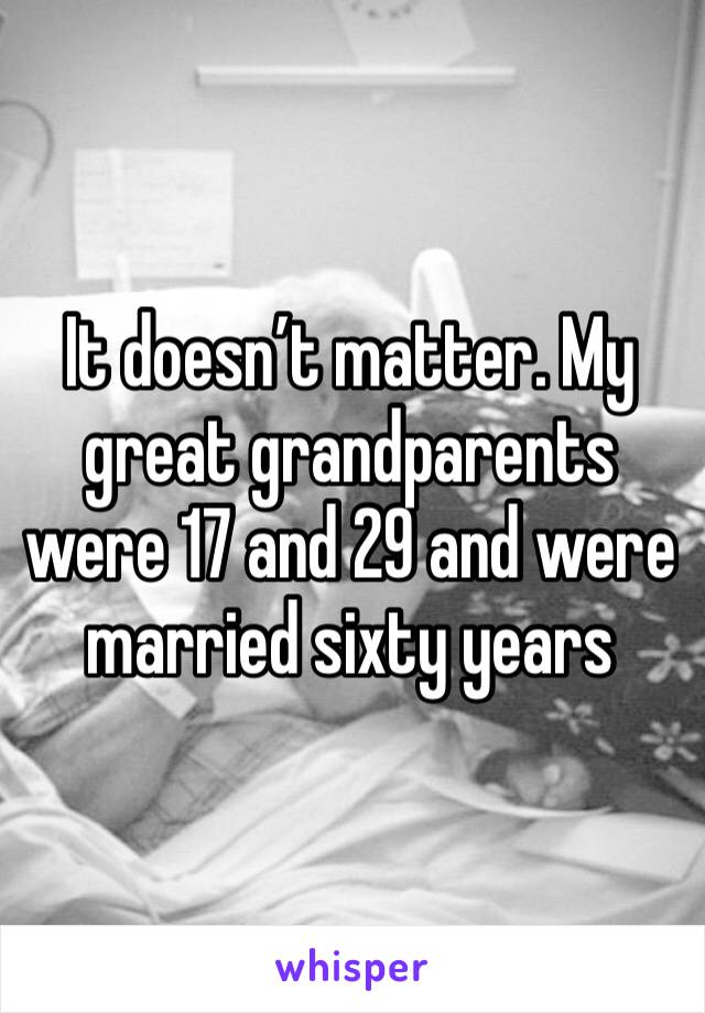 It doesn’t matter. My great grandparents were 17 and 29 and were married sixty years 