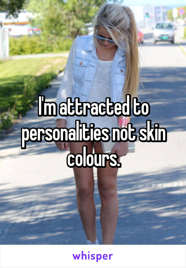 I'm attracted to personalities not skin colours.