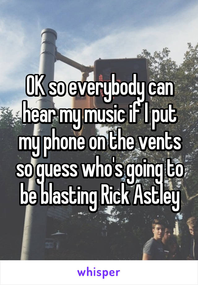 OK so everybody can hear my music if I put my phone on the vents so guess who's going to be blasting Rick Astley