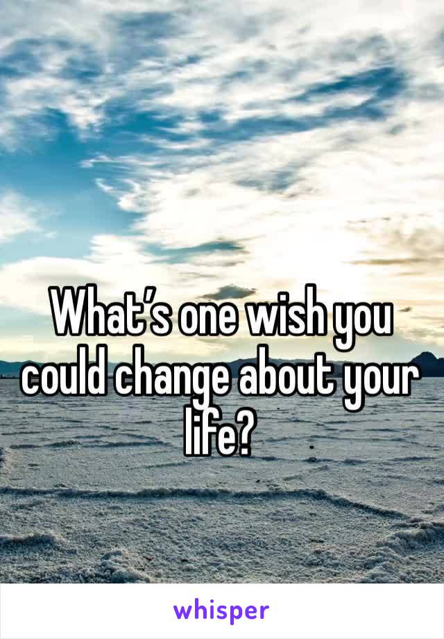 What’s one wish you could change about your life?