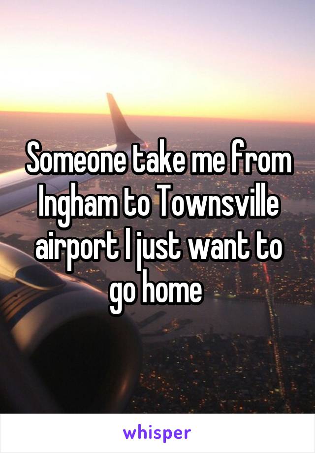 Someone take me from Ingham to Townsville airport I just want to go home 
