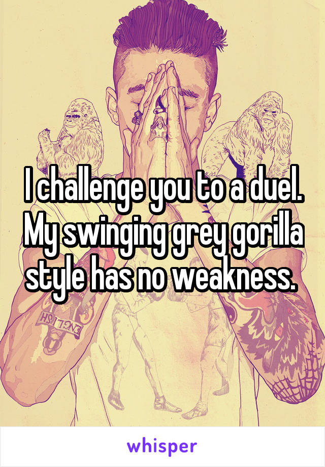 I challenge you to a duel. My swinging grey gorilla style has no weakness. 