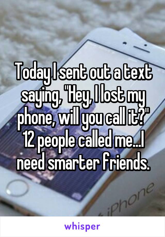 Today I sent out a text saying, "Hey, I lost my phone, will you call it?" 12 people called me...I need smarter friends.