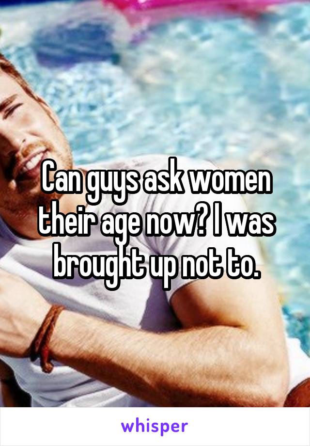 Can guys ask women their age now? I was brought up not to.