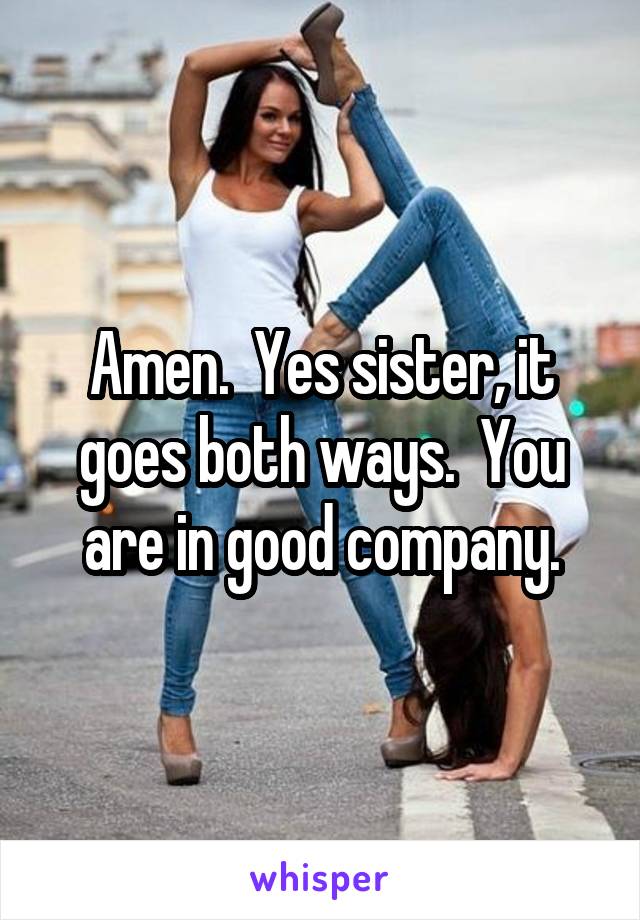 Amen.  Yes sister, it goes both ways.  You are in good company.