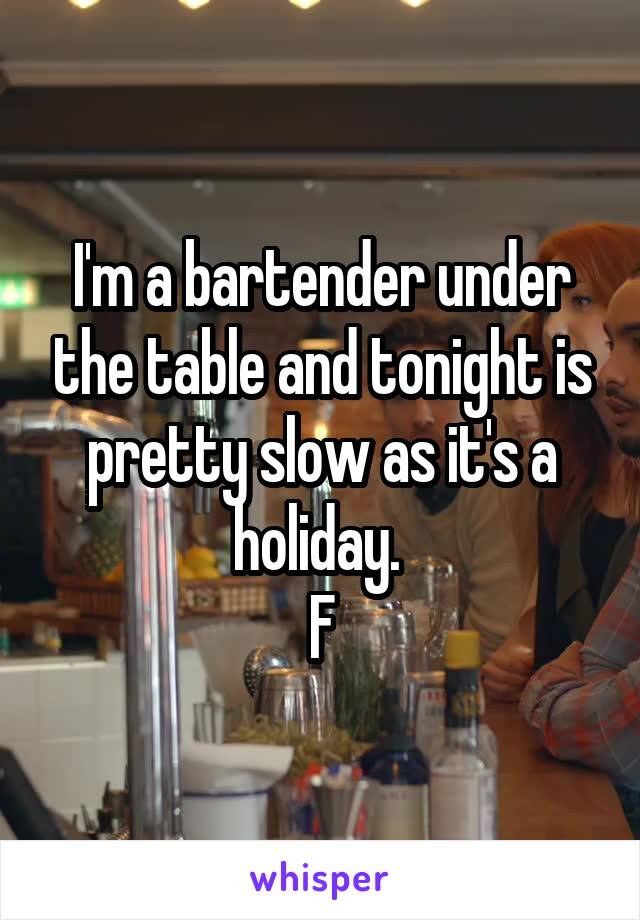 I'm a bartender under the table and tonight is pretty slow as it's a holiday. 
F