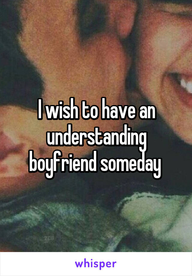 I wish to have an understanding boyfriend someday 