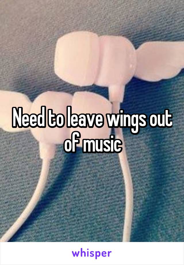 Need to leave wings out of music