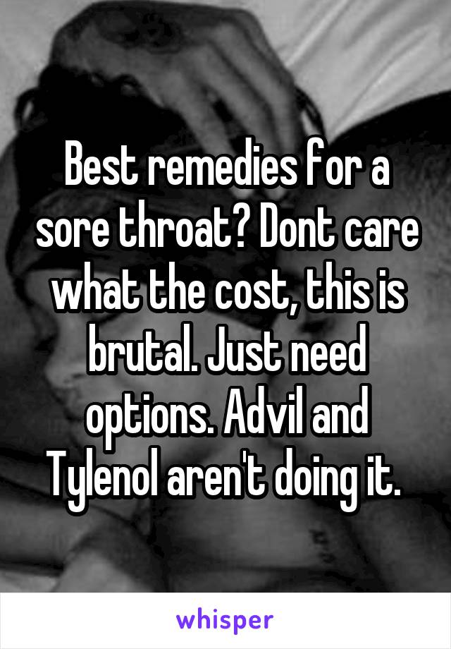 Best remedies for a sore throat? Dont care what the cost, this is brutal. Just need options. Advil and Tylenol aren't doing it. 
