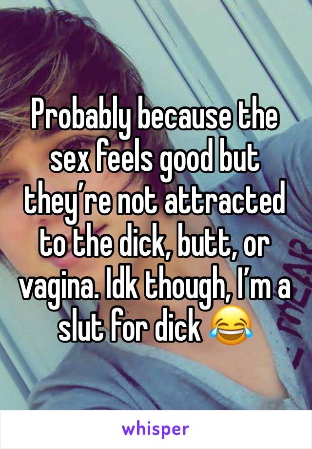 Probably because the sex feels good but they’re not attracted to the dick, butt, or vagina. Idk though, I’m a slut for dick 😂